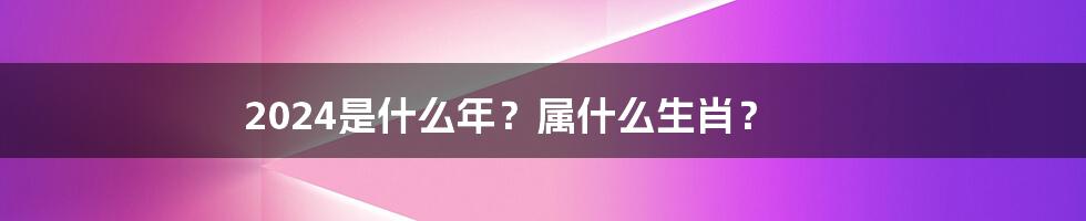 2024是什么年?属什么生肖?