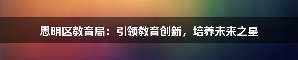 思明区教育局:引领教育创新,培养未来之星