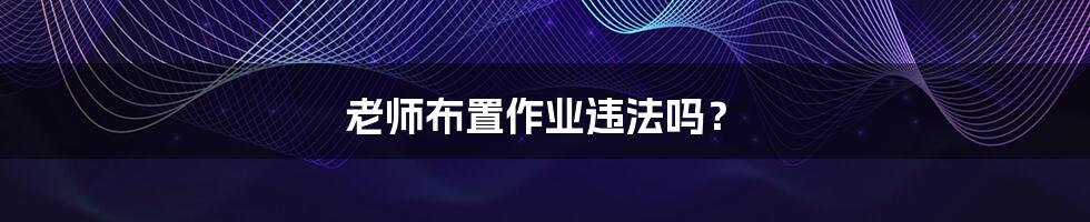 老师布置作业违法吗?