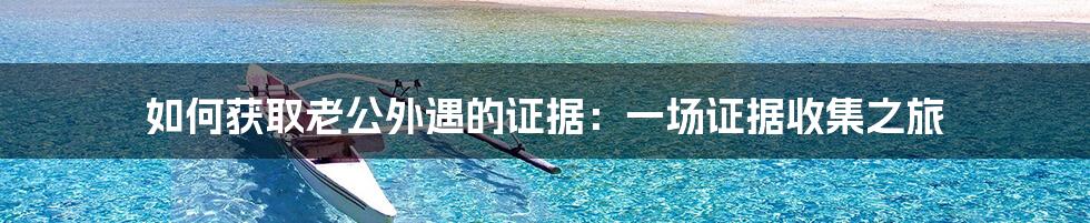 如何获取老公外遇的证据：一场证据收集之旅