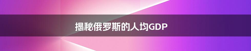 揭秘俄罗斯的人均GDP