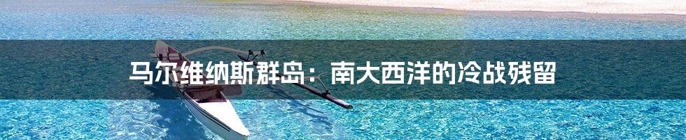 马尔维纳斯群岛:南大西洋的冷战残留