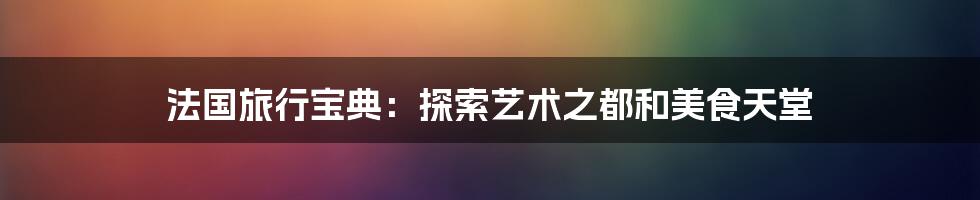 法国旅行宝典：探索艺术之都和美食天堂