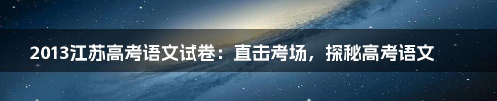 2013江苏高考语文试卷:直击考场,探秘高考语文
