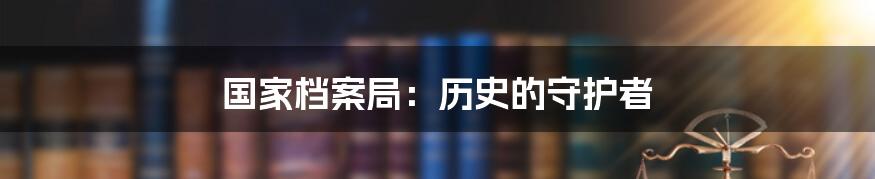 国家档案局:历史的守护者