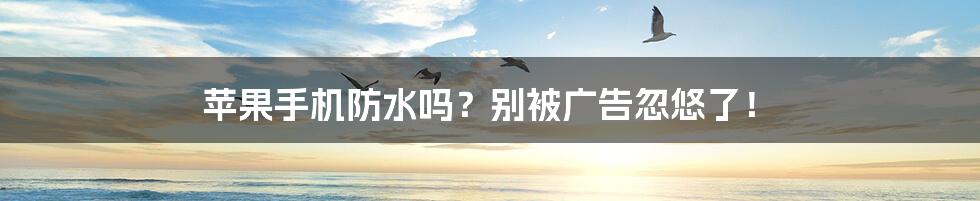 苹果手机防水吗？别被广告忽悠了！