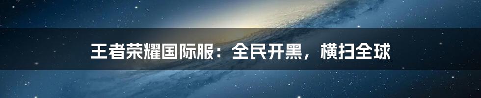 王者荣耀国际服：全民开黑，横扫全球
