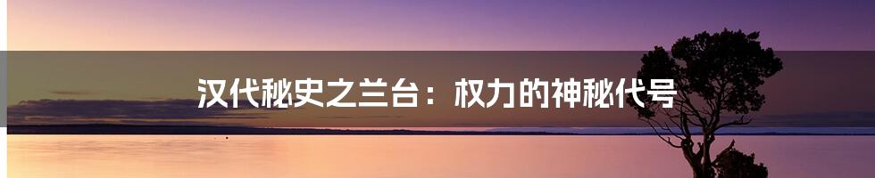 汉代秘史之兰台:权力的神秘代号