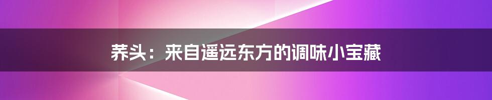 荞头：来自遥远东方的调味小宝藏