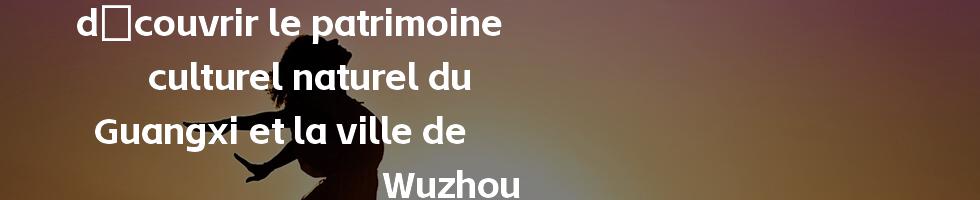 découvrir le patrimoine culturel naturel du Guangxi et la ville de Wuzhou