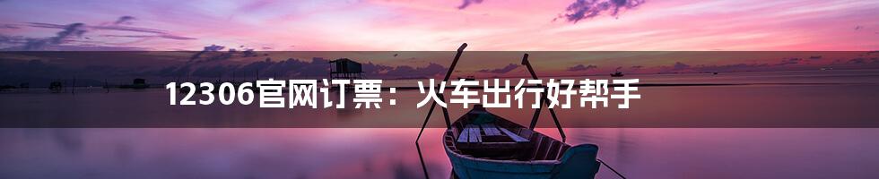 12306官网订票：火车出行好帮手