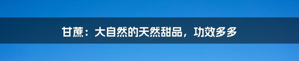 甘蔗:大自然的天然甜品,功效多多