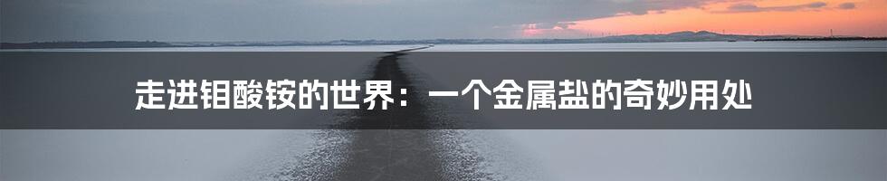 走进钼酸铵的世界:一个金属盐的奇妙用处