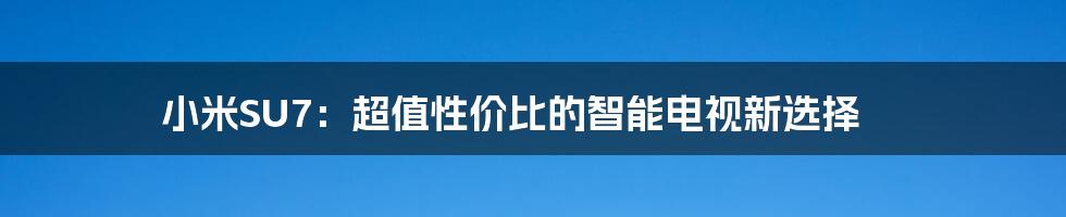 小米SU7:超值性价比的智能电视新选择