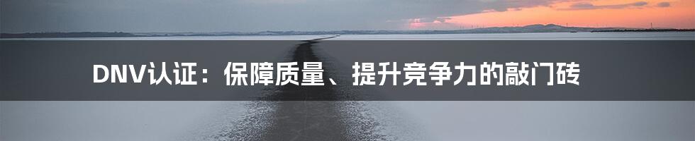 DNV认证:保障质量、提升竞争力的敲门砖