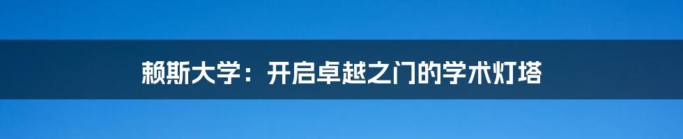 赖斯大学：开启卓越之门的学术灯塔