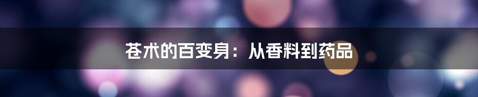 苍术的百变身：从香料到药品