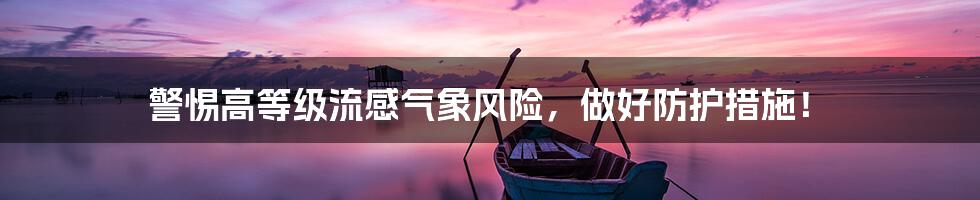 警惕高等级流感气象风险，做好防护措施！