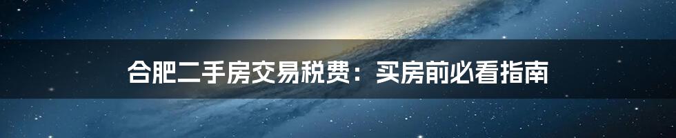 合肥二手房交易税费：买房前必看指南