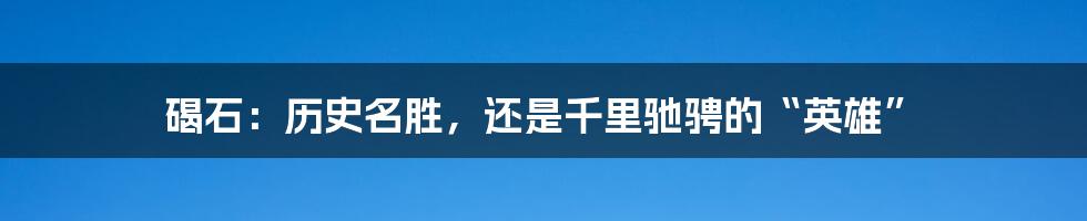 碣石:历史名胜,还是千里驰骋的“英雄”