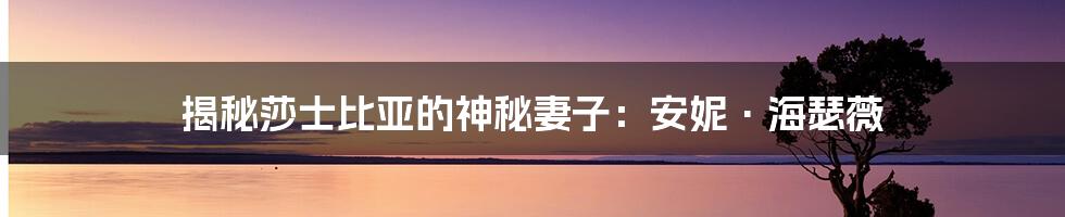 揭秘莎士比亚的神秘妻子:安妮·海瑟薇