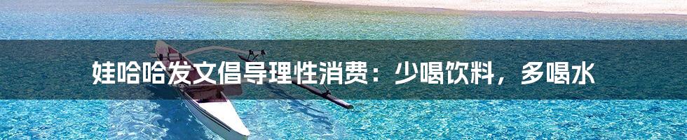 娃哈哈发文倡导理性消费:少喝饮料,多喝水