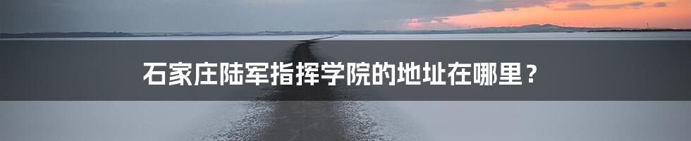 石家庄陆军指挥学院的地址在哪里?