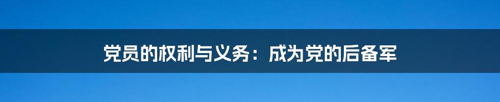 党员的权利与义务：成为党的后备军