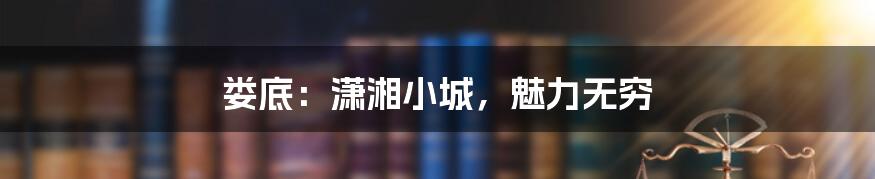 娄底:潇湘小城,魅力无穷