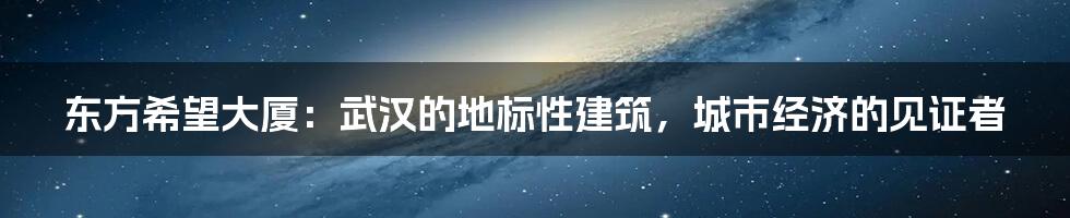 东方希望大厦:武汉的地标性建筑,城市经济的见证者