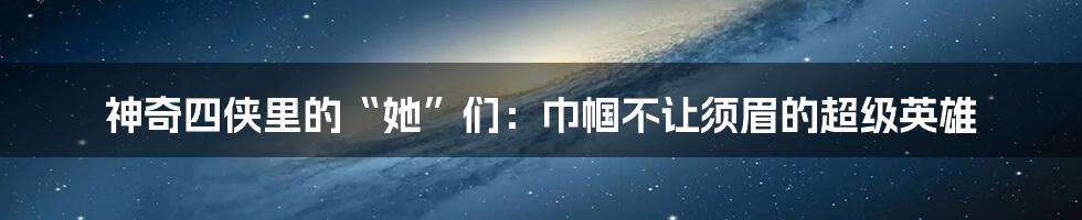 神奇四侠里的“她”们:巾帼不让须眉的超级英雄