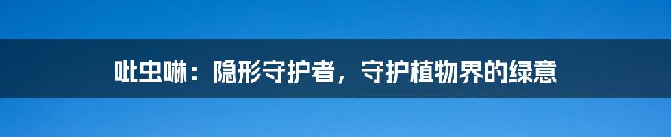 吡虫啉:隐形守护者,守护植物界的绿意