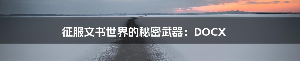 征服文书世界的秘密武器:DOCX