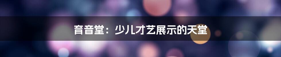 育音堂:少儿才艺展示的天堂