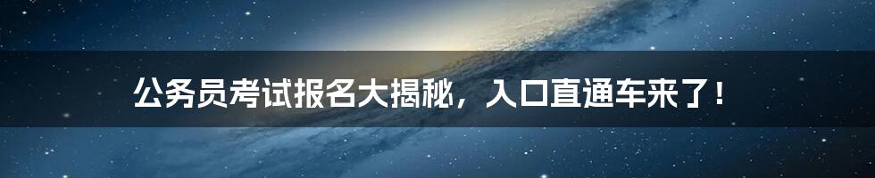 公务员考试报名大揭秘,入口直通车来了!