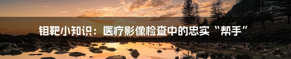 钼靶小知识:医疗影像检查中的忠实“帮手”