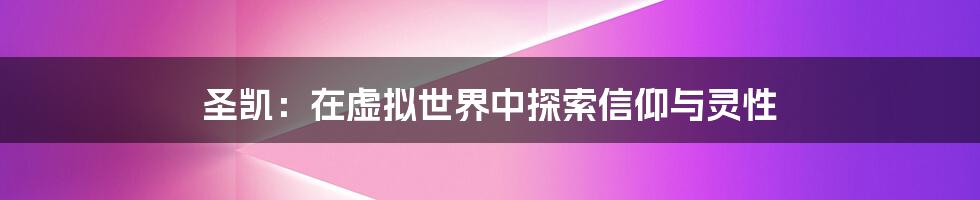 圣凯:在虚拟世界中探索信仰与灵性