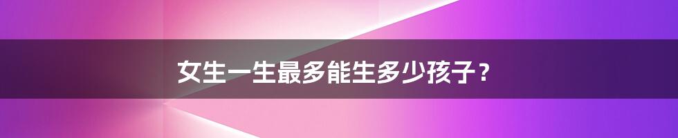 女生一生最多能生多少孩子？