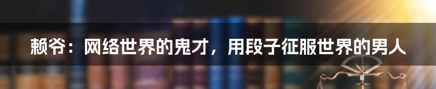 赖爷：网络世界的鬼才，用段子征服世界的男人