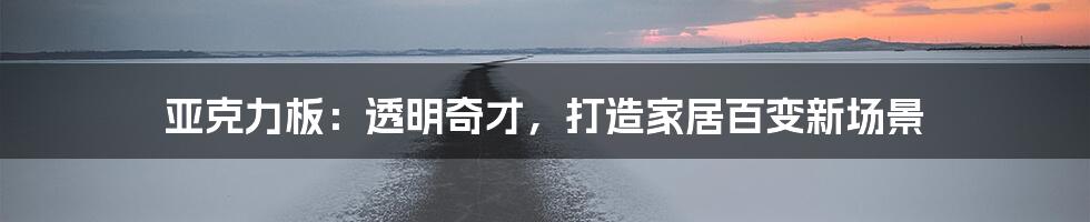 亚克力板:透明奇才,打造家居百变新场景