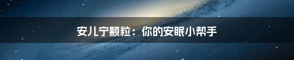 安儿宁颗粒:你的安眠小帮手