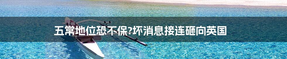 五常地位恐不保?坏消息接连砸向英国