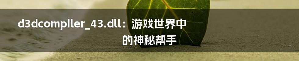 d3dcompiler_43.dll：游戏世界中的神秘帮手