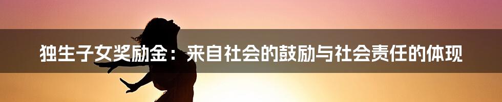 独生子女奖励金：来自社会的鼓励与社会责任的体现