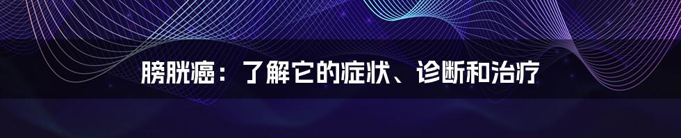 膀胱癌:了解它的症状、诊断和治疗