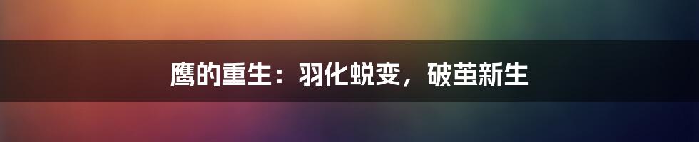 鹰的重生：羽化蜕变，破茧新生