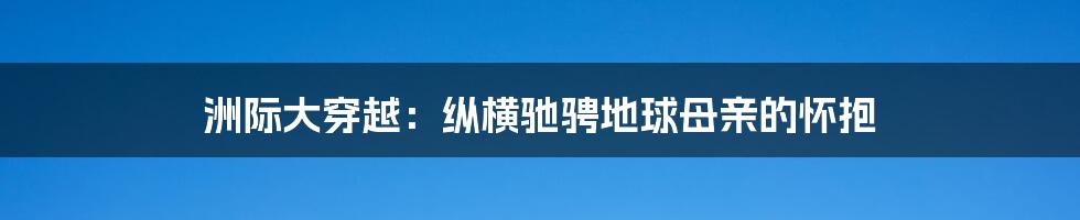 洲际大穿越:纵横驰骋地球母亲的怀抱