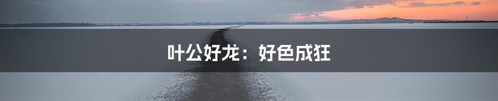 叶公好龙：好色成狂