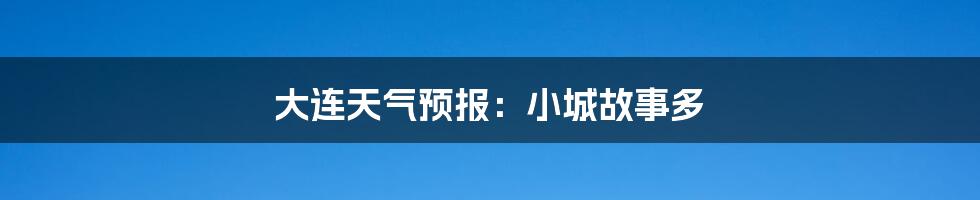 大连天气预报:小城故事多