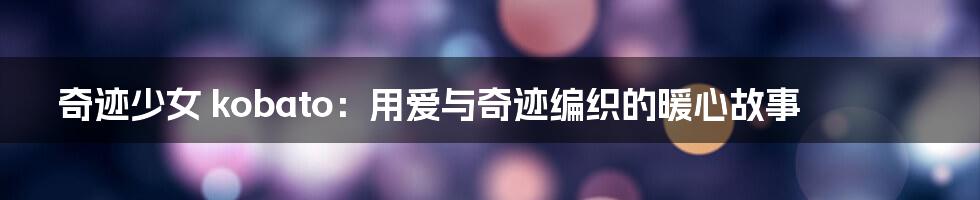 奇迹少女 kobato:用爱与奇迹编织的暖心故事